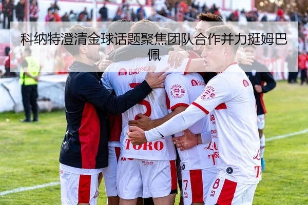 科纳特澄清金球话题聚焦团队合作并力挺姆巴佩